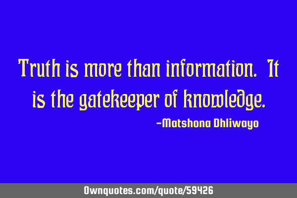 Truth is more than information. It is the gatekeeper of