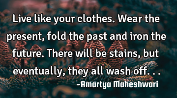 Live like your clothes. Wear the present, fold the past and iron the future. There will be stains,