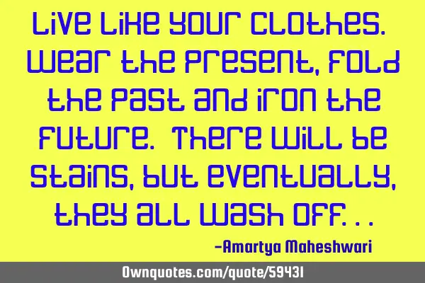 Live like your clothes. Wear the present, fold the past and iron the future. There will be stains,