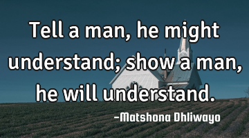 Tell a man, he might understand; show a man, he will understand.