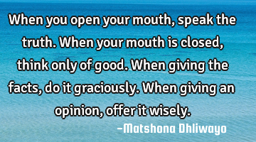 When you open your mouth, speak the truth. When your mouth is closed, think only of good. When