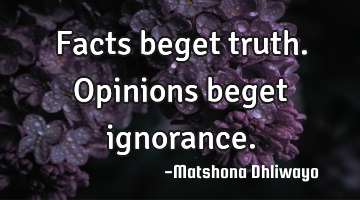 Facts beget truth. Opinions beget ignorance.