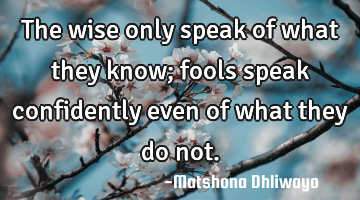 The wise only speak of what they know; fools speak confidently even of what they do not.