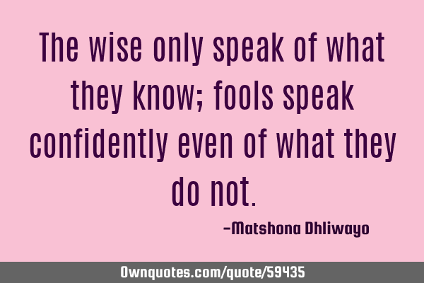 The wise only speak of what they know; fools speak confidently even of what they do