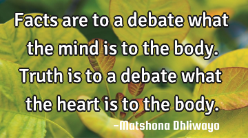 Facts are to a debate what the mind is to the body. Truth is to a debate what the heart is to the