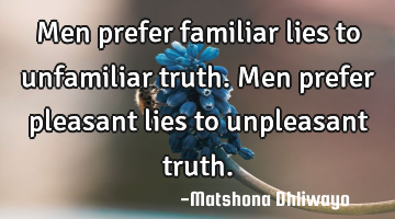 Men prefer familiar lies to unfamiliar truth. Men prefer pleasant lies to unpleasant truth.