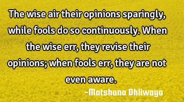 The wise air their opinions sparingly, while fools do so continuously. When the wise err, they