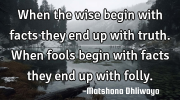 When the wise begin with facts they end up with truth. When fools begin with facts they end up with