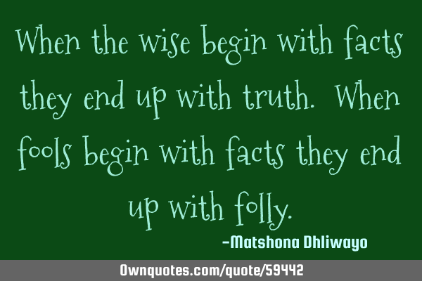 When the wise begin with facts they end up with truth. When fools begin with facts they end up with