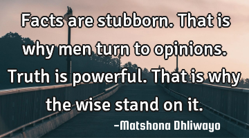 Facts are stubborn. That is why men turn to opinions. Truth is powerful. That is why the wise stand