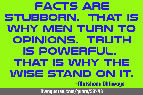 Facts are stubborn. That is why men turn to opinions. Truth is powerful. That is why the wise stand