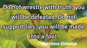 Do not wrestle with truth; you will be defeated. Do not support lies; you will be made into a fool.