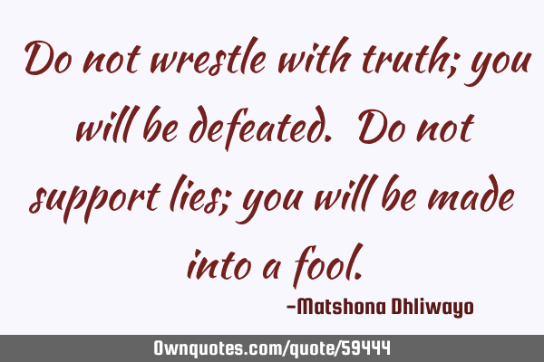 Do not wrestle with truth; you will be defeated. Do not support lies; you will be made into a