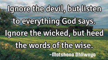 Ignore the devil, but listen to everything God says. Ignore the wicked, but heed the words of the