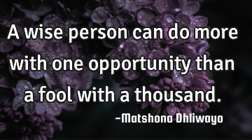 A wise person can do more with one opportunity than a fool with a thousand.