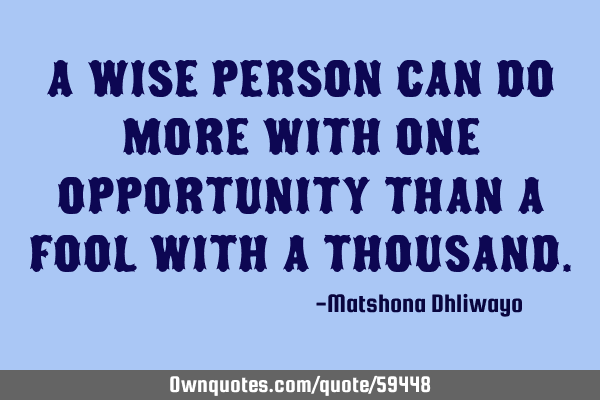 A wise person can do more with one opportunity than a fool with a