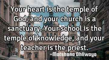 Your heart is the temple of God, and your church is a sanctuary. Your school is the temple of
