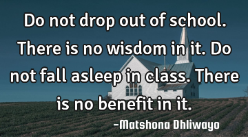 Do not drop out of school. There is no wisdom in it. Do not fall asleep in class. There is no