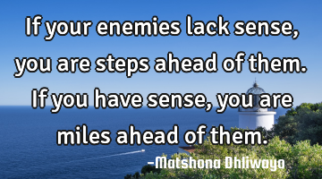 If your enemies lack sense, you are steps ahead of them. If you have sense, you are miles ahead of