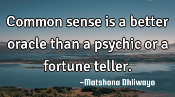 Common sense is a better oracle than a psychic or a fortune teller.