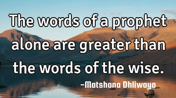 The words of a prophet alone are greater than the words of the wise.