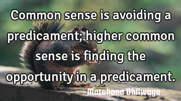 Common sense is avoiding a predicament; higher common sense is finding the opportunity in a