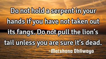 Do not hold a serpent in your hands if you have not taken out its fangs. Do not pull the lion’s
