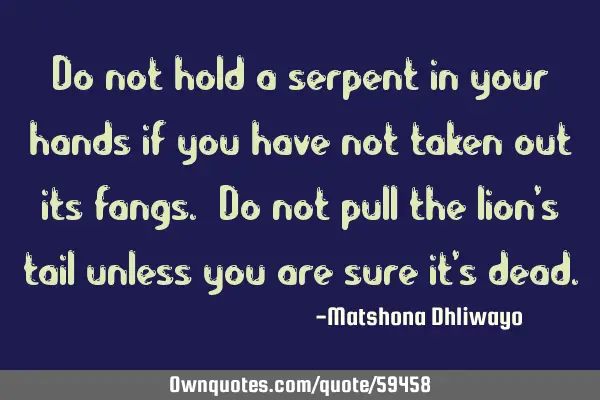 Do not hold a serpent in your hands if you have not taken out its fangs. Do not pull the lion’s