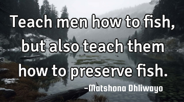 Teach men how to fish, but also teach them how to preserve fish.
