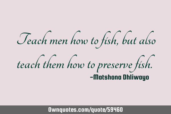 Teach men how to fish, but also teach them how to preserve