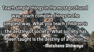 Teach simple things in the most profound way; teach complex things in the simplest way. What you