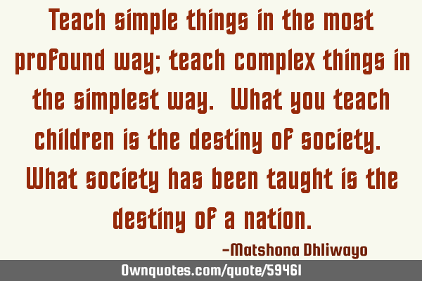 Teach simple things in the most profound way; teach complex things in the simplest way. What you