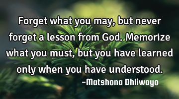 Forget what you may, but never forget a lesson from God. Memorize what you must, but you have