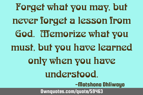 Forget what you may, but never forget a lesson from God. Memorize what you must, but you have