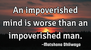 An impoverished mind is worse than an impoverished man.