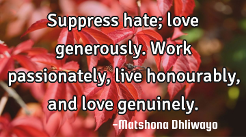 Suppress hate; love generously. Work passionately, live honourably, and love genuinely.