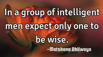 In a group of intelligent men expect only one to be wise.
