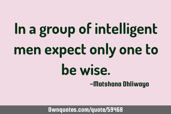 In a group of intelligent men expect only one to be