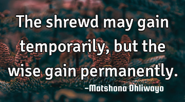 The shrewd may gain temporarily, but the wise gain permanently.