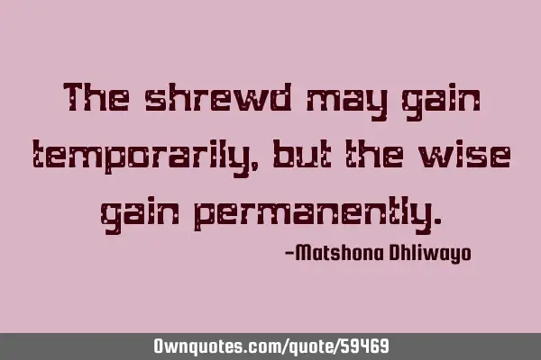 The shrewd may gain temporarily, but the wise gain
