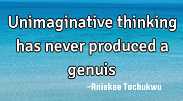 Unimaginative thinking has never produced a genuis