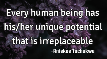 Every human being has his/her unique potential that is irreplaceable