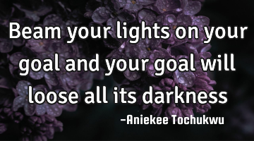 Beam your lights on your goal and your goal will loose all its darkness