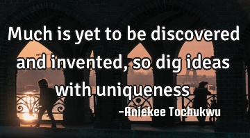Much is yet to be discovered and invented, so dig ideas with uniqueness