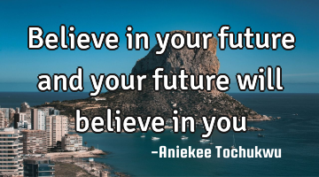 Believe in your future and your future will believe in you