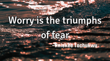 Worry is the triumphs of fear