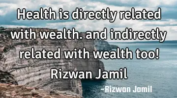 Health is directly related with wealth. and indirectly related with wealth too! Rizwan Jamil