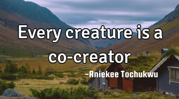 Every creature is a co-creator