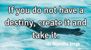 If you do not have a destiny, create it and take it.