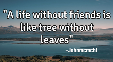 "A life without friends is like tree without leaves"